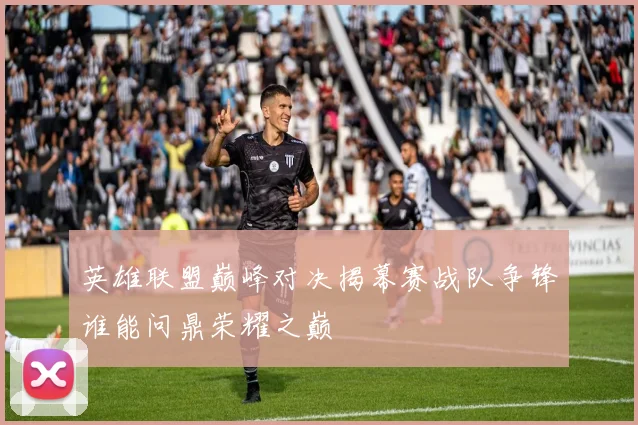 英雄联盟巅峰对决揭幕赛战队争锋谁能问鼎荣耀之巅