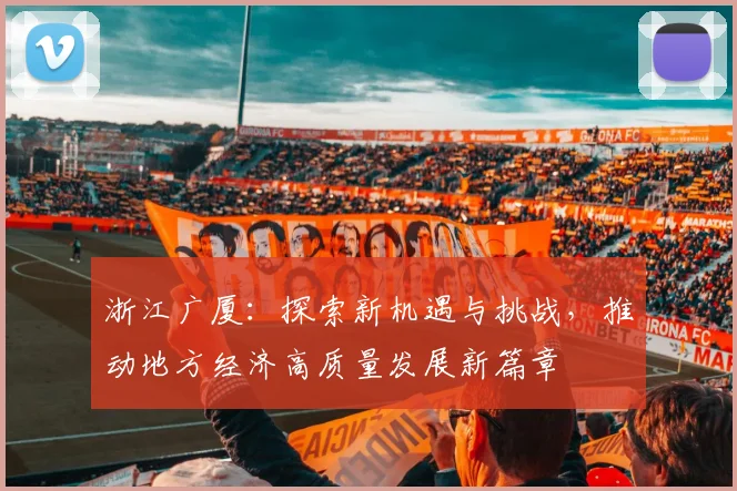 浙江广厦：探索新机遇与挑战，推动地方经济高质量发展新篇章