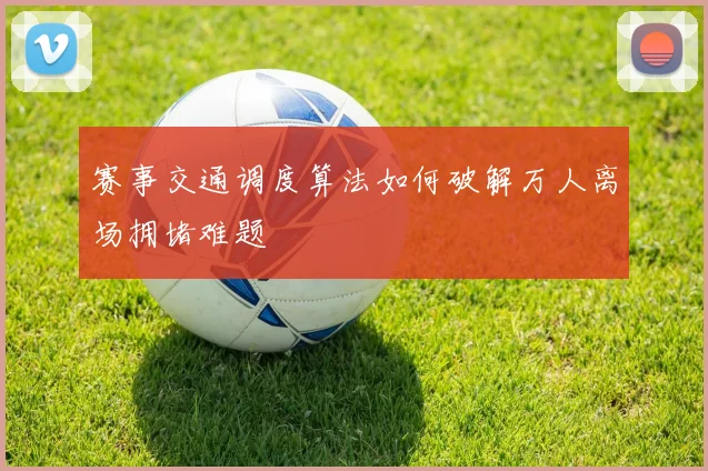 赛事交通调度算法如何破解万人离场拥堵难题