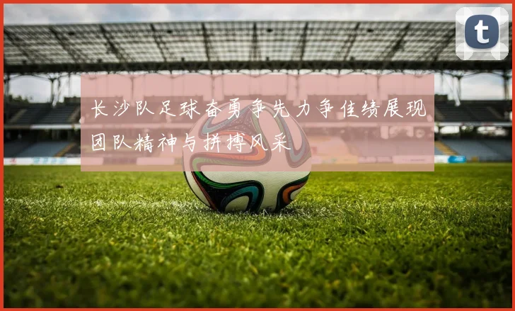 长沙队足球奋勇争先力争佳绩展现团队精神与拼搏风采