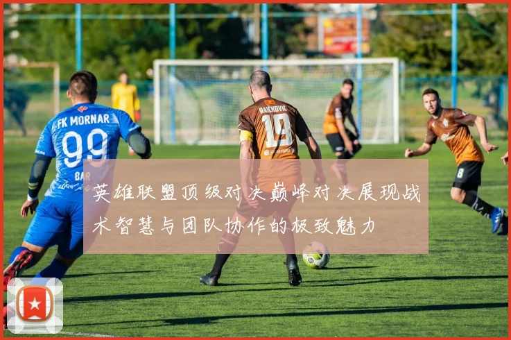 英雄联盟顶级对决巅峰对决展现战术智慧与团队协作的极致魅力