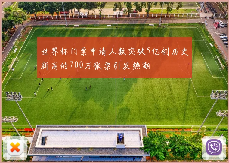 世界杯门票申请人数突破5亿创历史新高的700万张票引发热潮