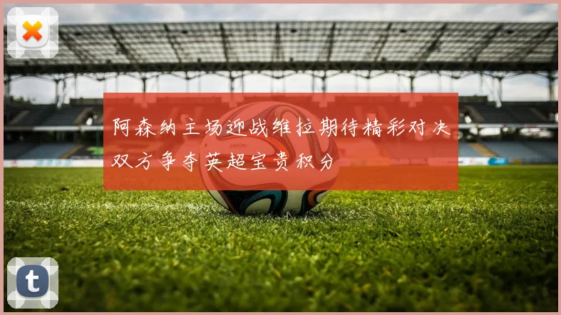 阿森纳主场迎战维拉期待精彩对决双方争夺英超宝贵积分
