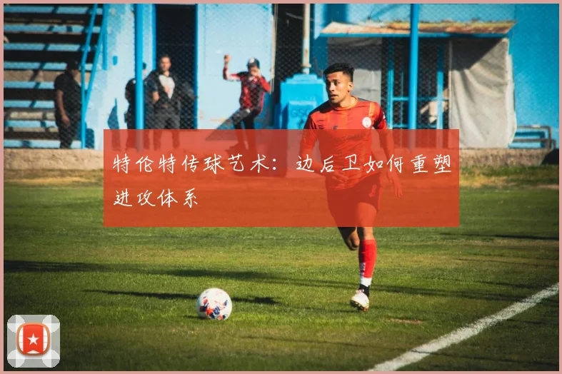 特伦特传球艺术：边后卫如何重塑进攻体系