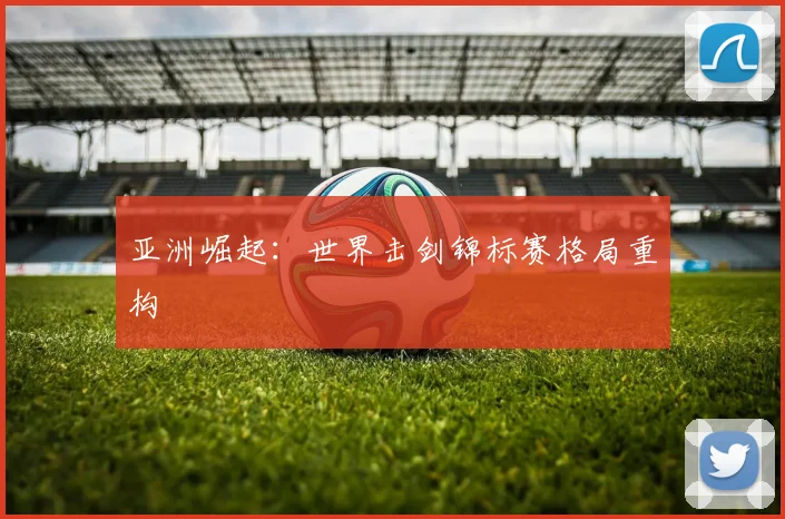 亚洲崛起：世界击剑锦标赛格局重构