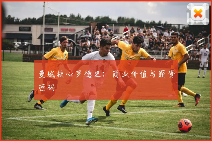 曼城核心罗德里：商业价值与薪资密码