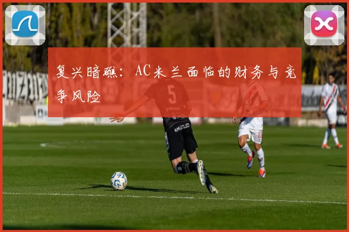 复兴暗礁：AC米兰面临的财务与竞争风险
