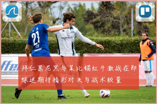 拜仁慕尼黑与莱比锡红牛激战在即球迷期待精彩对决与战术较量