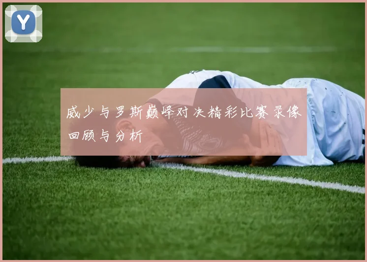 威少与罗斯巅峰对决精彩比赛录像回顾与分析