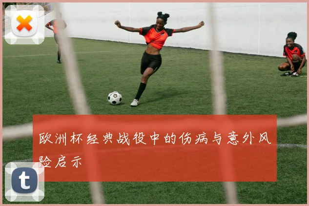 欧洲杯经典战役中的伤病与意外风险启示