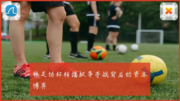 韩足协杯转播权争夺战背后的资本博弈