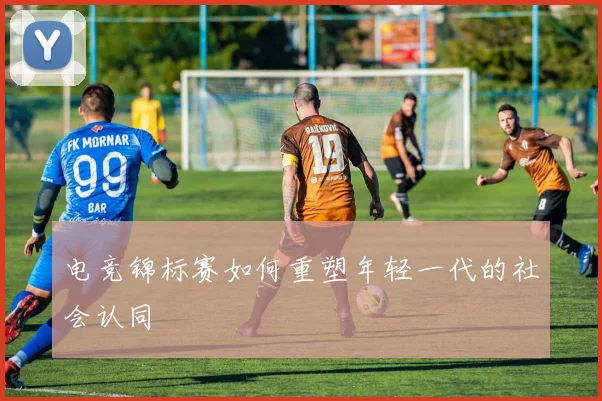 电竞锦标赛如何重塑年轻一代的社会认同