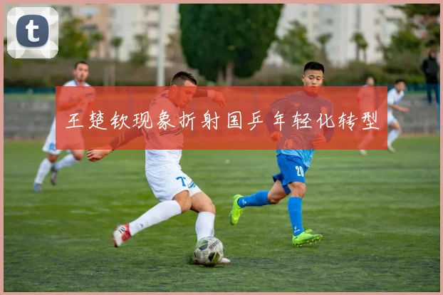 王楚钦现象折射国乒年轻化转型