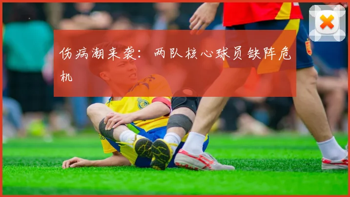 伤病潮来袭：两队核心球员缺阵危机