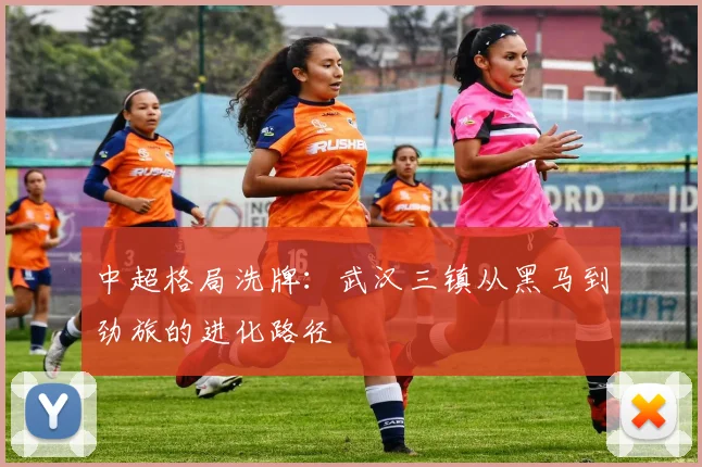 中超格局洗牌：武汉三镇从黑马到劲旅的进化路径
