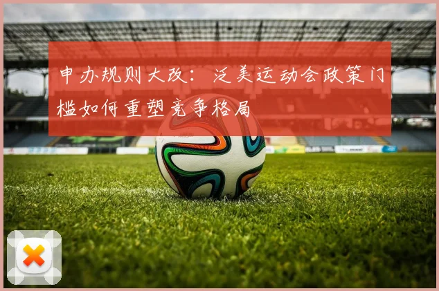 申办规则大改：泛美运动会政策门槛如何重塑竞争格局