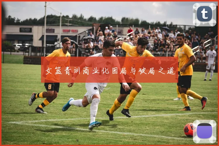 女篮青训商业化困局与破局之道