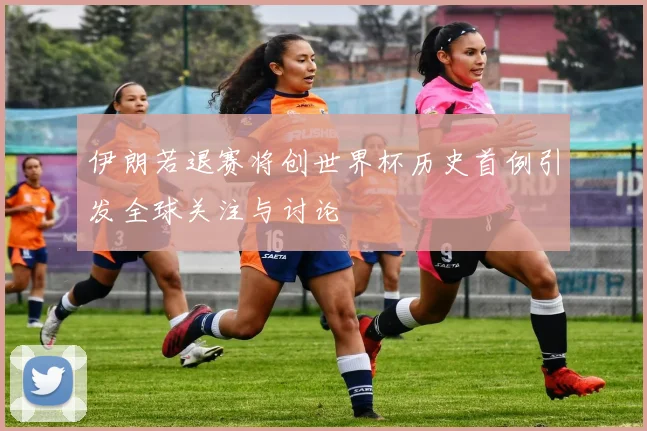 伊朗若退赛将创世界杯历史首例引发全球关注与讨论