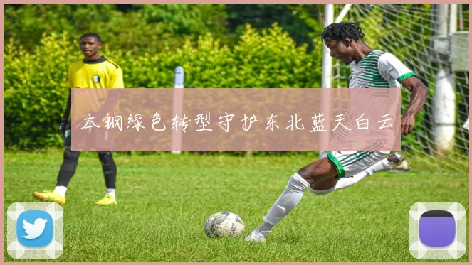 本钢绿色转型守护东北蓝天白云